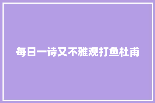 每日一诗又不雅观打鱼杜甫