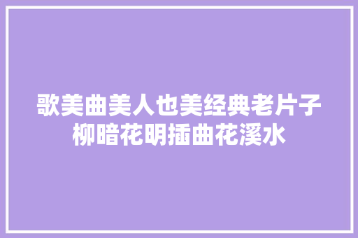 歌美曲美人也美经典老片子柳暗花明插曲花溪水