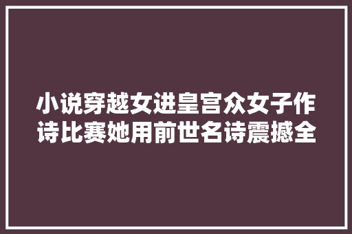 小说穿越女进皇宫众女子作诗比赛她用前世名诗震撼全场