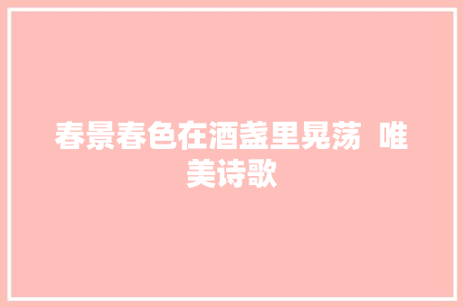 春景春色在酒盏里晃荡  唯美诗歌