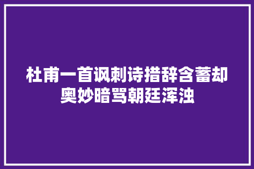 杜甫一首讽刺诗措辞含蓄却奥妙暗骂朝廷浑浊