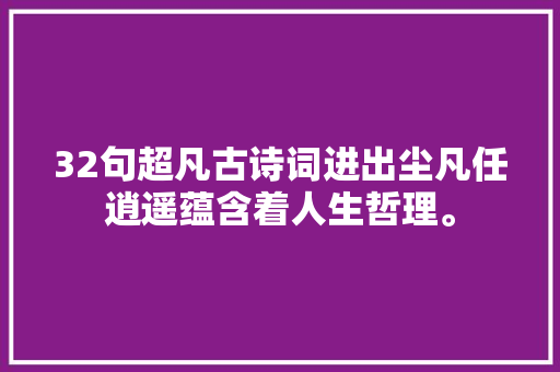 32句超凡古诗词进出尘凡任逍遥蕴含着人生哲理。