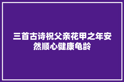 三首古诗祝父亲花甲之年安然顺心健康龟龄