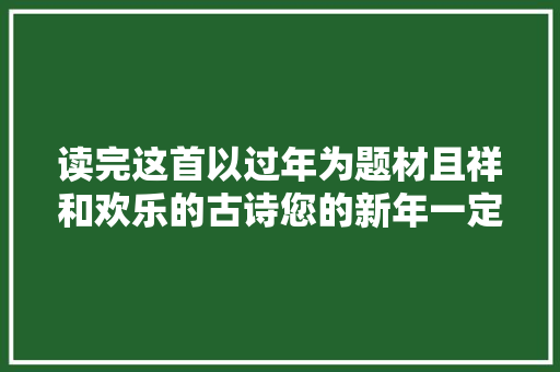 读完这首以过年为题材且祥和欢乐的古诗您的新年一定大年夜好