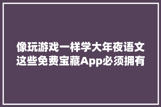 像玩游戏一样学大年夜语文这些免费宝藏App必须拥有姓名