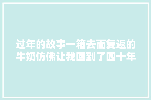 过年的故事一箱去而复返的牛奶仿佛让我回到了四十年前的新年