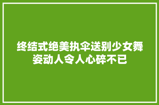 终结式绝美执伞送别少女舞姿动人令人心碎不已
