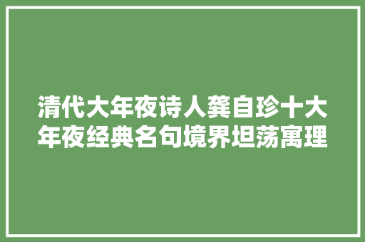清代大年夜诗人龚自珍十大年夜经典名句境界坦荡寓理精辟