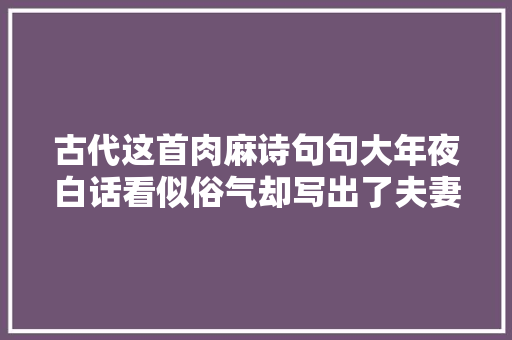 古代这首肉麻诗句句大年夜白话看似俗气却写出了夫妻间的亲密关系