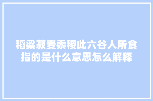 稻梁菽麦黍稷此六谷人所食指的是什么意思怎么解释