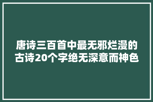 唐诗三百首中最无邪烂漫的古诗20个字绝无深意而神色郁然