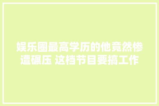 娱乐圈最高学历的他竟然惨遭碾压 这档节目要搞工作