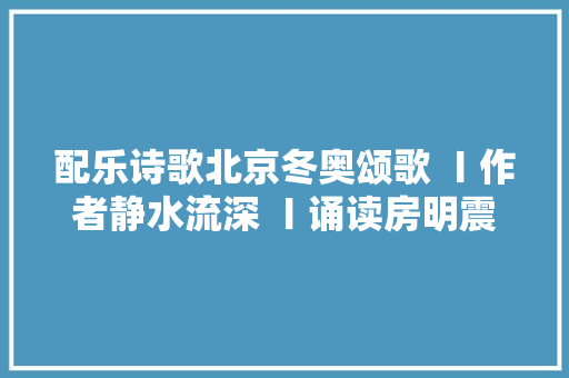 配乐诗歌北京冬奥颂歌 〡作者静水流深 〡诵读房明震等六人