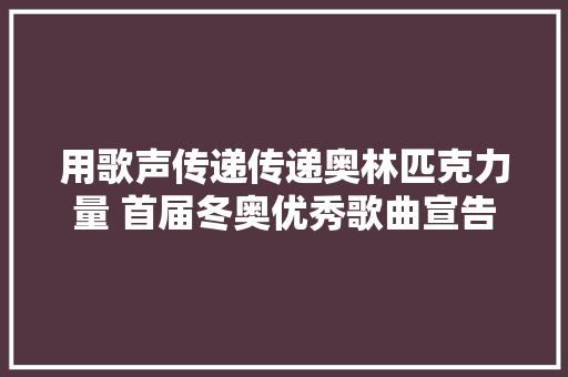 用歌声传递传递奥林匹克力量 首届冬奥优秀歌曲宣告