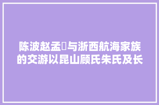 陈波赵孟頫与浙西航海家族的交游以昆山顾氏朱氏及长兴费氏为例