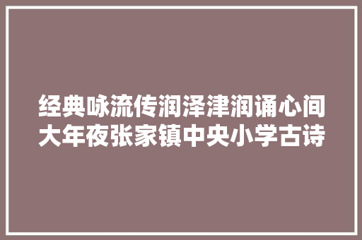 经典咏流传润泽津润诵心间大年夜张家镇中央小学古诗文诵读比赛