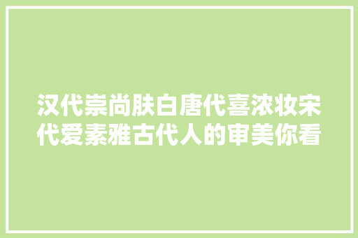汉代崇尚肤白唐代喜浓妆宋代爱素雅古代人的审美你看懂了吗