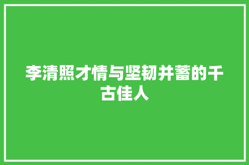 李清照才情与坚韧并蓄的千古佳人
