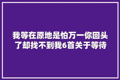 我等在原地是怕万一你回头了却找不到我6首关于等待的古诗词