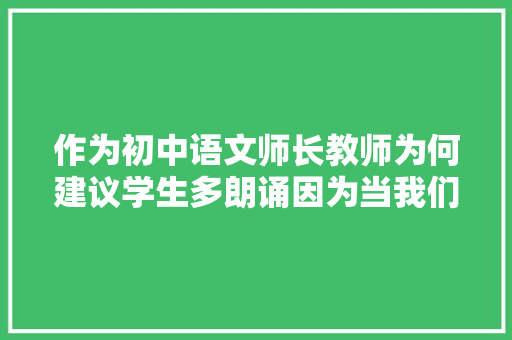 作为初中语文师长教师为何建议学生多朗诵因为当我们不再朗诵