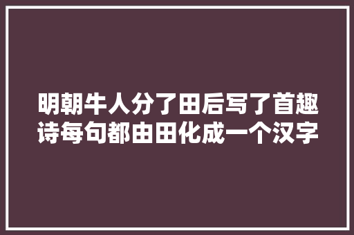 明朝牛人分了田后写了首趣诗每句都由田化成一个汉字叹为不雅观止