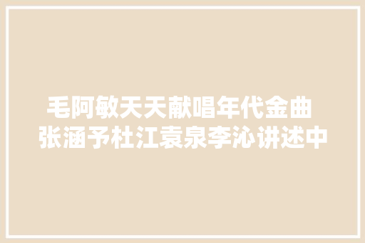 毛阿敏天天献唱年代金曲 张涵予杜江袁泉李沁讲述中国故事