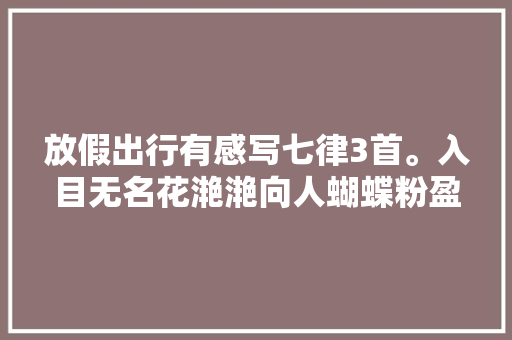 放假出行有感写七律3首。入目无名花滟滟向人蝴蝶粉盈盈