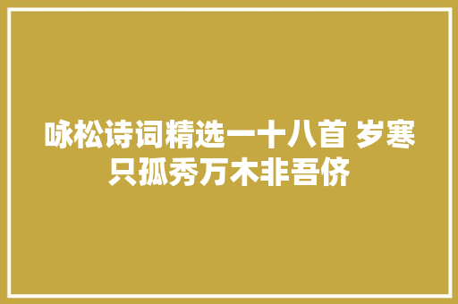 咏松诗词精选一十八首 岁寒只孤秀万木非吾侪