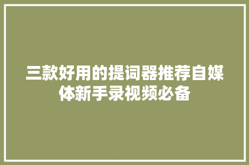 三款好用的提词器推荐自媒体新手录视频必备