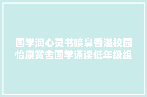 国学润心灵书喷鼻香溢校园怡康黉舍国学诵读低年级组古诗文背诵比赛