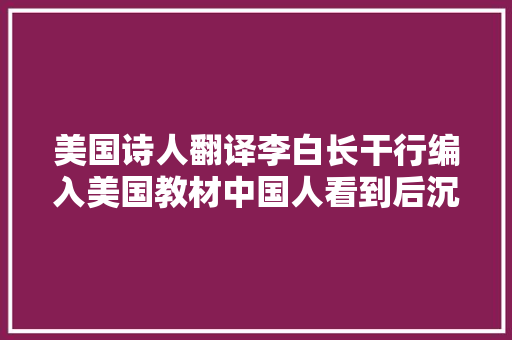 美国诗人翻译李白长干行编入美国教材中国人看到后沉默了
