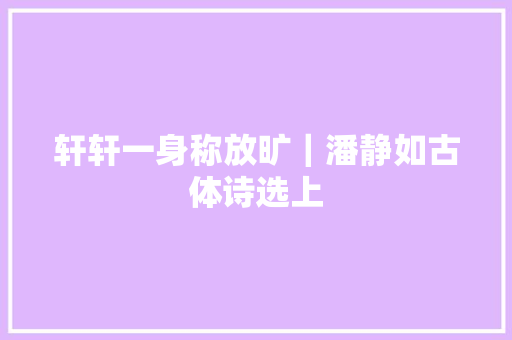轩轩一身称放旷｜潘静如古体诗选上
