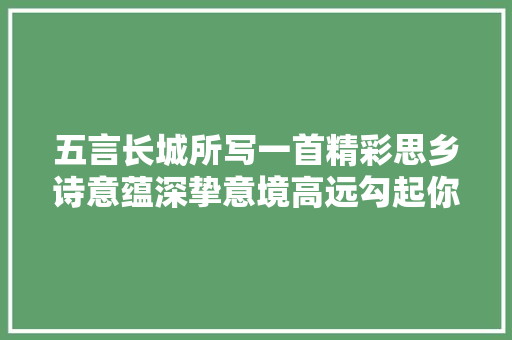 五言长城所写一首精彩思乡诗意蕴深挚意境高远勾起你想家的心