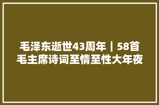 毛泽东逝世43周年｜58首毛主席诗词至情至性大年夜气磅礴