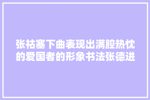 张祜塞下曲表现出满腔热忱的爱国者的形象书法张德进