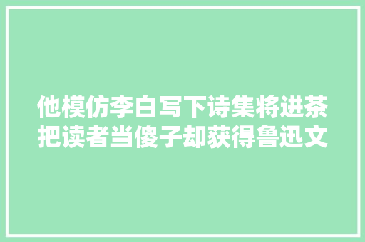 他模仿李白写下诗集将进茶把读者当傻子却获得鲁迅文学奖