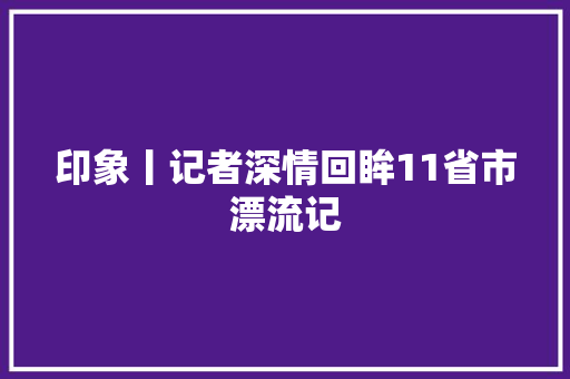 印象丨记者深情回眸11省市漂流记