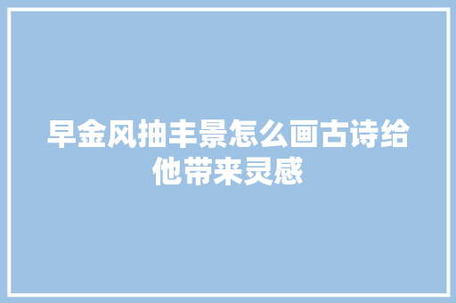 早金风抽丰景怎么画古诗给他带来灵感