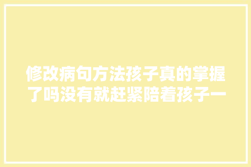 修改病句方法孩子真的掌握了吗没有就赶紧陪着孩子一路来学