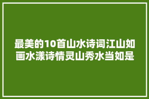 最美的10首山水诗词江山如画水漾诗情灵山秀水当如是