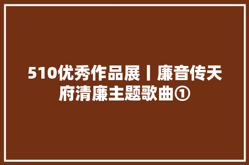 510优秀作品展丨廉音传天府清廉主题歌曲①