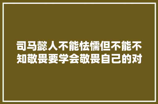 司马懿人不能怯懦但不能不知敬畏要学会敬畏自己的对手