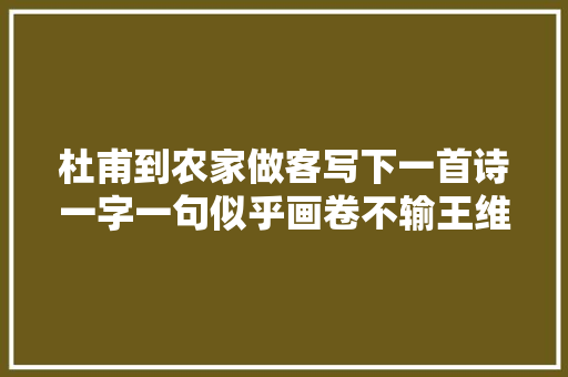 杜甫到农家做客写下一首诗一字一句似乎画卷不输王维