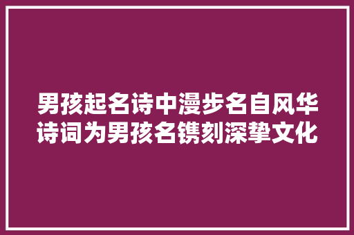 男孩起名诗中漫步名自风华诗词为男孩名镌刻深挚文化底蕴