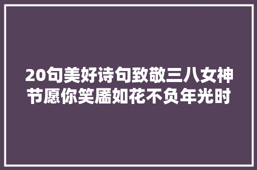 20句美好诗句致敬三八女神节愿你笑靥如花不负年光时间