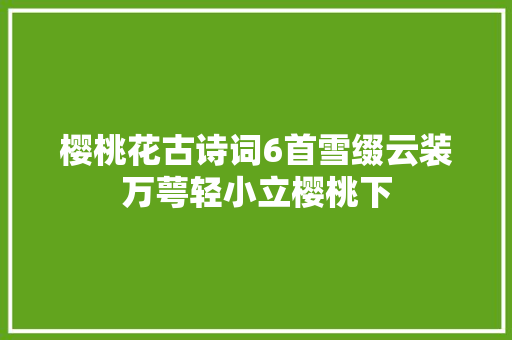樱桃花古诗词6首雪缀云装万萼轻小立樱桃下