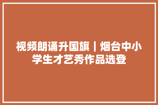 视频朗诵升国旗｜烟台中小学生才艺秀作品选登