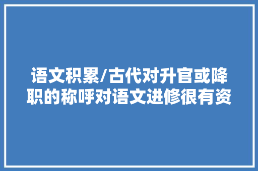 语文积累/古代对升官或降职的称呼对语文进修很有资助看看吧