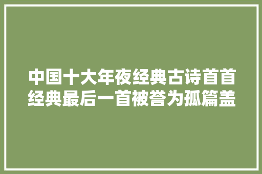 中国十大年夜经典古诗首首经典最后一首被誉为孤篇盖全唐