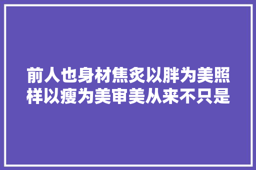 前人也身材焦炙以胖为美照样以瘦为美审美从来不只是不雅观念问题
